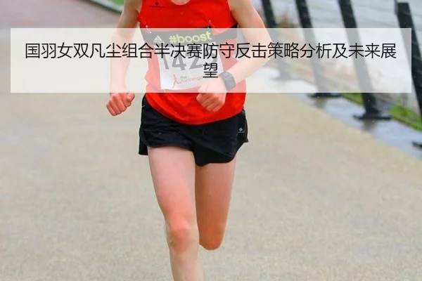 国羽女双凡尘组合半决赛防守反击策略分析及未来展望